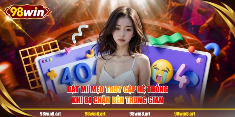 Bật mí mẹo truy cập hệ thống khi bị chặn bên trung gian