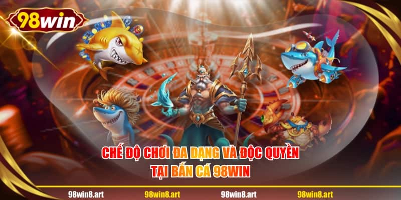 Chế độ chơi đa dạng và độc quyền tại bắn cá 98WIN