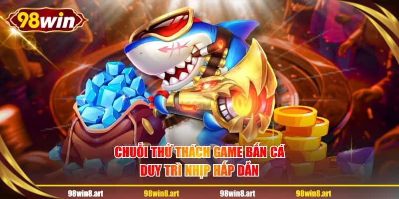 Chuỗi thử thách game bắn cá duy trì nhịp hấp dẫn