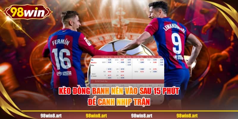Kèo đồng banh nên vào sau 15 phút để canh nhịp trận